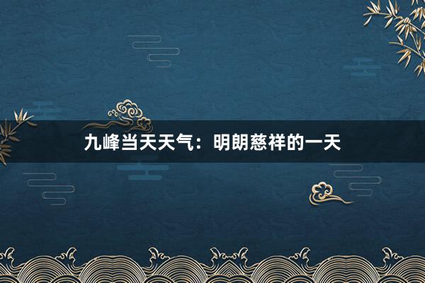 九峰当天天气：明朗慈祥的一天